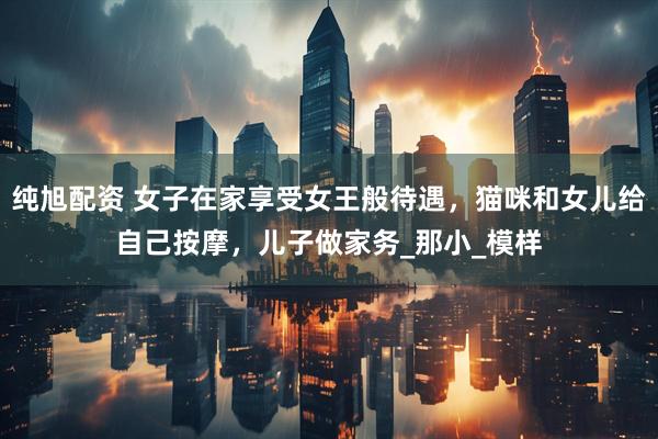 纯旭配资 女子在家享受女王般待遇，猫咪和女儿给自己按摩，儿子做家务_那小_模样