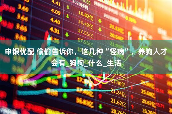 申银优配 偷偷告诉你，这几种“怪病”，养狗人才会有_狗狗_什么_生活