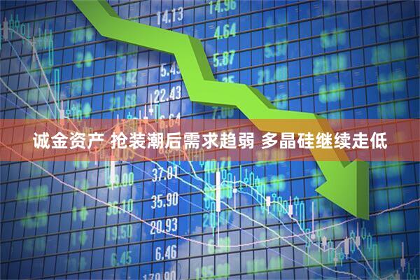 诚金资产 抢装潮后需求趋弱 多晶硅继续走低