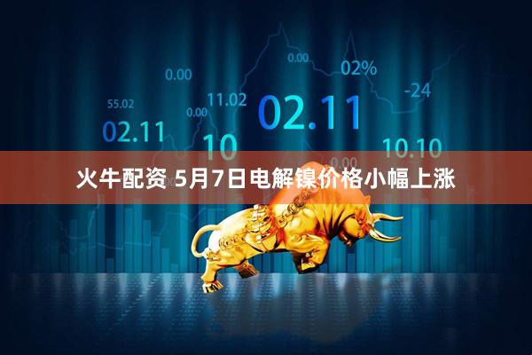 火牛配资 5月7日电解镍价格小幅上涨