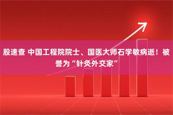 股速查 中国工程院院士、国医大师石学敏病逝！被誉为“针灸外交家”