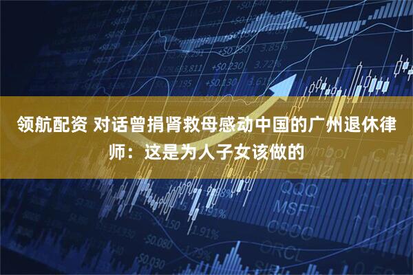 领航配资 对话曾捐肾救母感动中国的广州退休律师：这是为人子女该做的