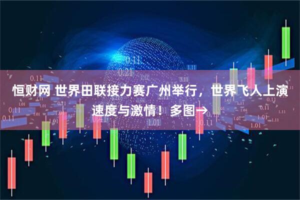 恒财网 世界田联接力赛广州举行，世界飞人上演速度与激情！多图→