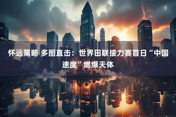怀远策略 多图直击：世界田联接力赛首日“中国速度”燃爆天体