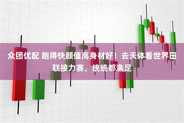 众团优配 跑得快颜值高身材好！去天体看世界田联接力赛，统统都满足