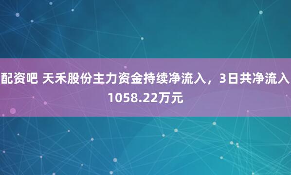 配资吧 天禾股份主力资金持续净流入，3日共净流入1058.22万元
