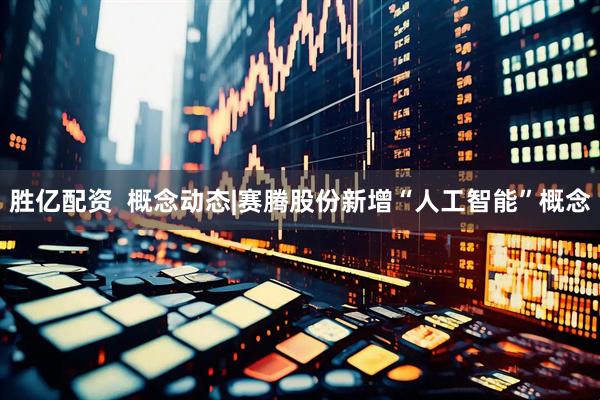 胜亿配资  概念动态|赛腾股份新增“人工智能”概念