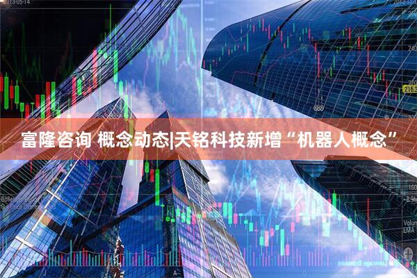 富隆咨询 概念动态|天铭科技新增“机器人概念”