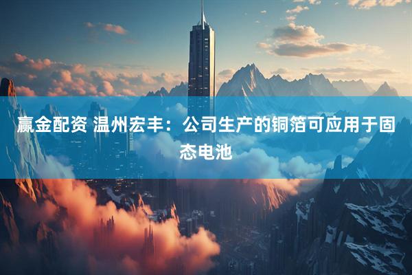 赢金配资 温州宏丰：公司生产的铜箔可应用于固态电池
