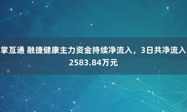 掌互通 融捷健康主力资金持续净流入，3日共净流入2583.84万元