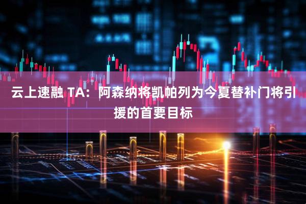 云上速融 TA：阿森纳将凯帕列为今夏替补门将引援的首要目标