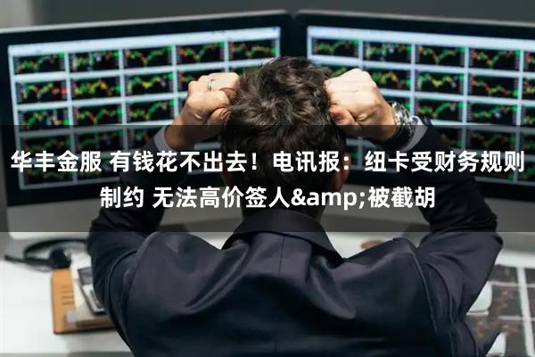 华丰金服 有钱花不出去！电讯报：纽卡受财务规则制约 无法高价签人&被截胡
