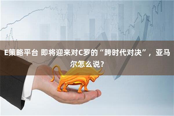 E策略平台 即将迎来对C罗的“跨时代对决”，亚马尔怎么说？
