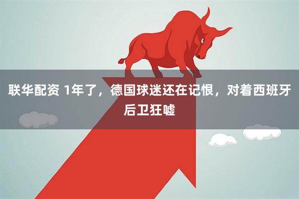 联华配资 1年了，德国球迷还在记恨，对着西班牙后卫狂嘘