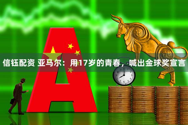 信钰配资 亚马尔：用17岁的青春，喊出金球奖宣言
