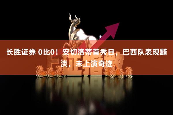 长胜证券 0比0！安切洛蒂首秀日，巴西队表现黯淡，未上演奇迹