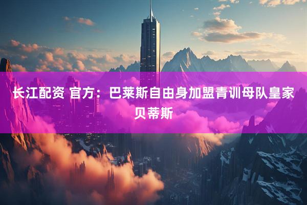 长江配资 官方：巴莱斯自由身加盟青训母队皇家贝蒂斯