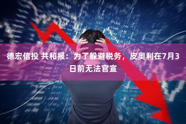 德宏信投 共和报：为了躲避税务，皮奥利在7月3日前无法官宣
