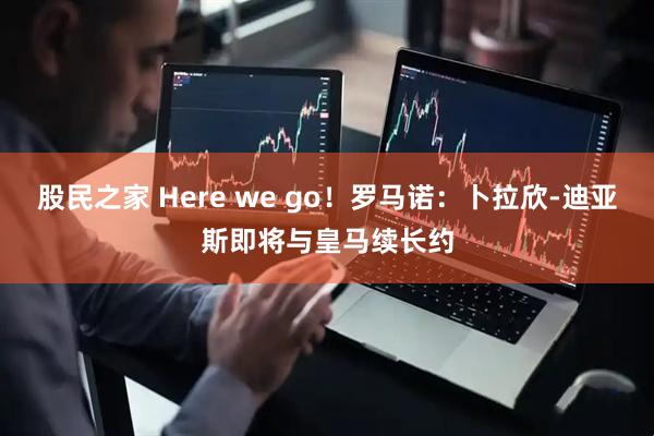 股民之家 Here we go！罗马诺：卜拉欣-迪亚斯即将与皇马续长约