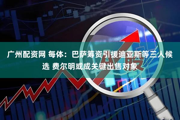 广州配资网 每体：巴萨筹资引援迪亚斯等三人候选 费尔明或成关键出售对象