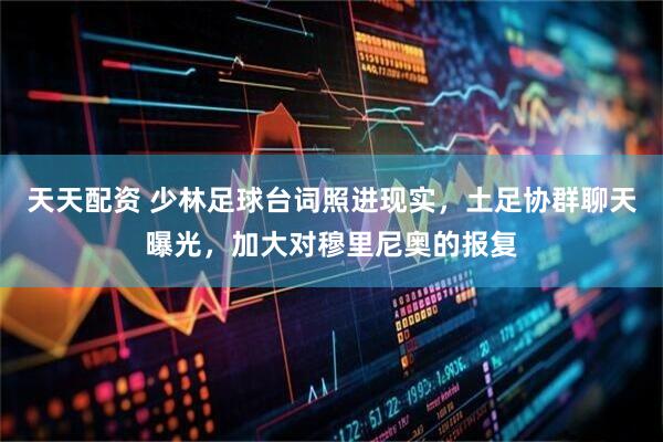 天天配资 少林足球台词照进现实，土足协群聊天曝光，加大对穆里尼奥的报复