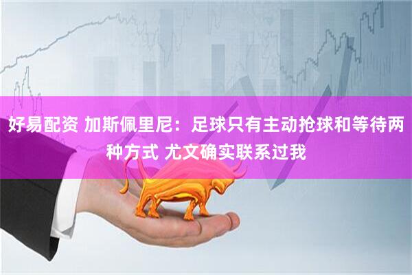 好易配资 加斯佩里尼：足球只有主动抢球和等待两种方式 尤文确实联系过我