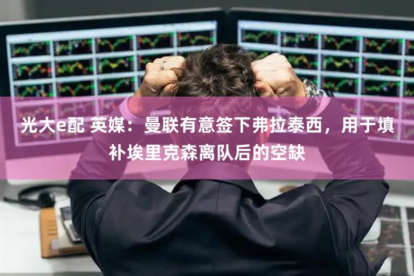 光大e配 英媒：曼联有意签下弗拉泰西，用于填补埃里克森离队后的空缺