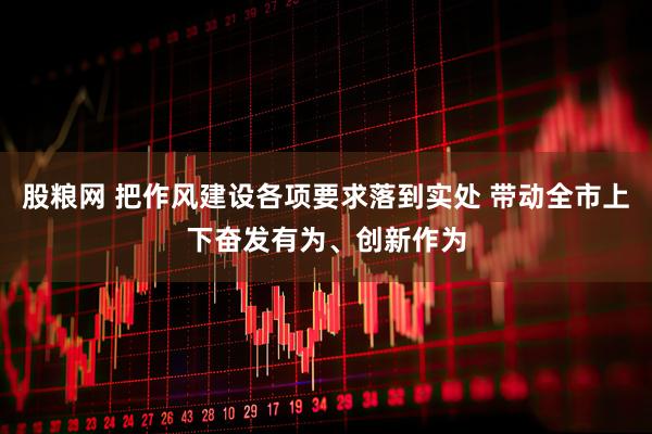股粮网 把作风建设各项要求落到实处 带动全市上下奋发有为、创新作为