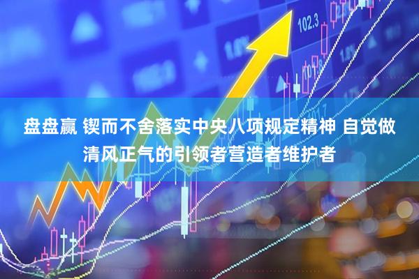 盘盘赢 锲而不舍落实中央八项规定精神 自觉做清风正气的引领者营造者维护者