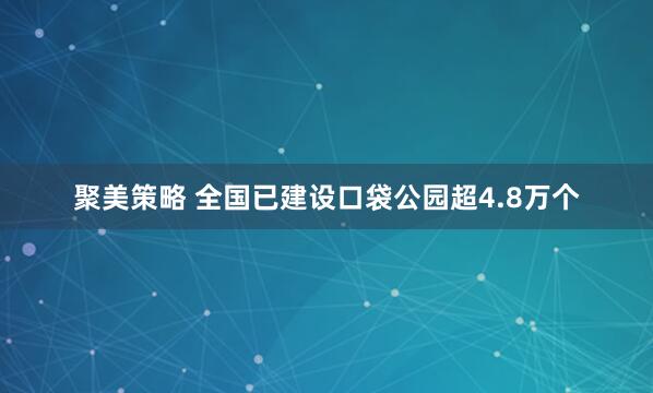 聚美策略 全国已建设口袋公园超4.8万个