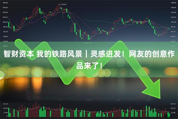 智财资本 我的铁路风景｜灵感迸发！网友的创意作品来了！
