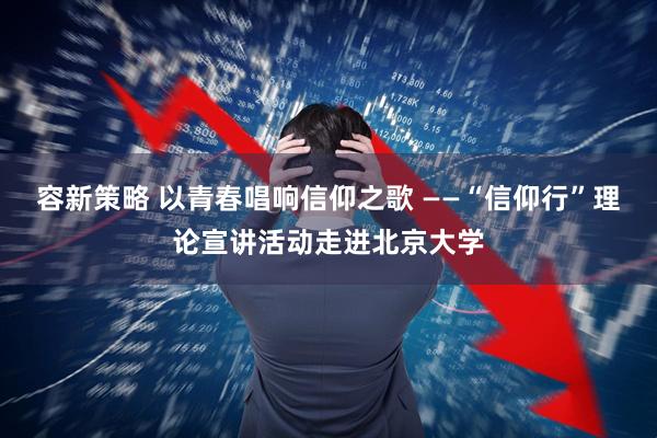 容新策略 以青春唱响信仰之歌 ——“信仰行”理论宣讲活动走进北京大学