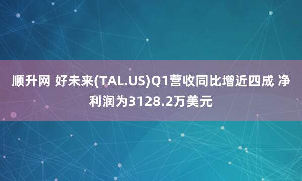顺升网 好未来(TAL.US)Q1营收同比增近四成 净利润为3128.2万美元