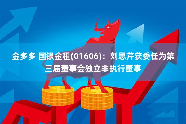 金多多 国银金租(01606)：刘思芹获委任为第三届董事会独立非执行董事