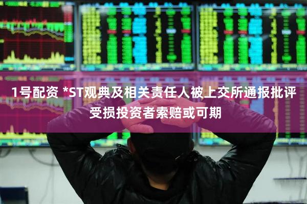 1号配资 *ST观典及相关责任人被上交所通报批评 受损投资者索赔或可期