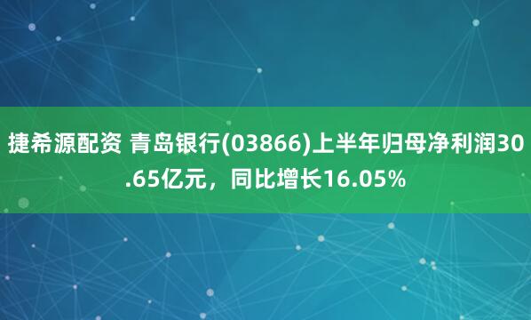 捷希源配资 青岛银行(03866)上半年归母净利润30.65亿元，同比增长16.05%
