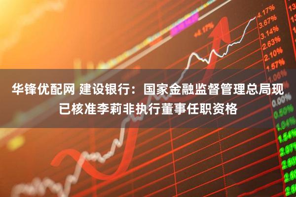 华锋优配网 建设银行：国家金融监督管理总局现已核准李莉非执行董事任职资格