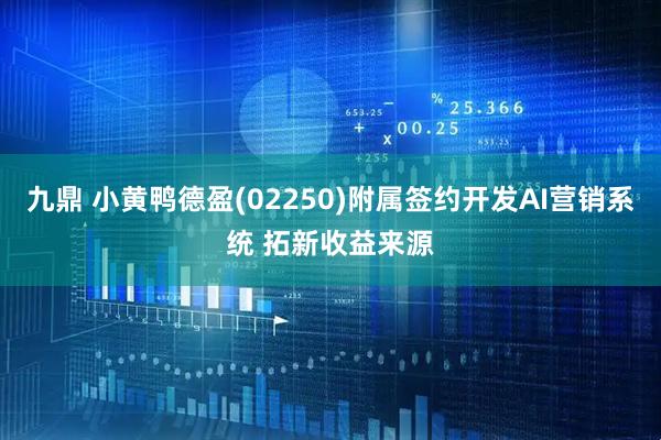 九鼎 小黄鸭德盈(02250)附属签约开发AI营销系统 拓新收益来源