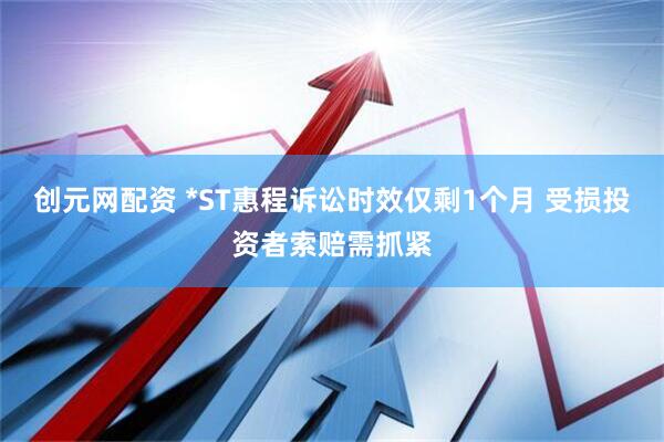 创元网配资 *ST惠程诉讼时效仅剩1个月 受损投资者索赔需抓紧