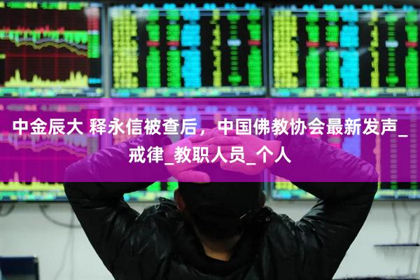 中金辰大 释永信被查后，中国佛教协会最新发声_戒律_教职人员_个人