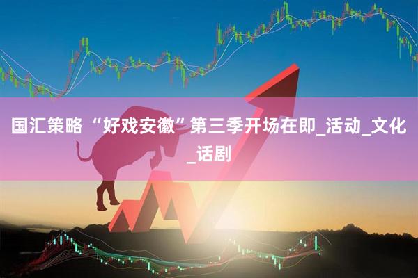 国汇策略 “好戏安徽”第三季开场在即_活动_文化_话剧