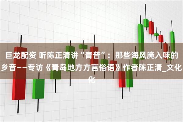巨龙配资 听陈正清讲“青普”：那些海风腌入味的乡音——专访《青岛地方方言俗语》作者陈正清_文化