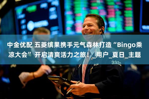中金优配 五菱缤果携手元气森林打造“Bingo乘凉大会” 开启清爽活力之旅！_用户_夏日_主题