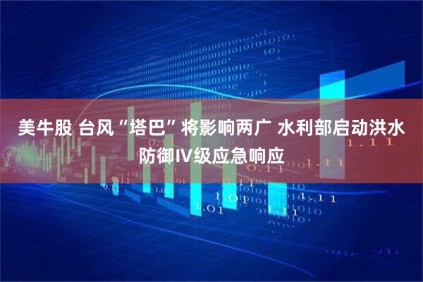 美牛股 台风“塔巴”将影响两广 水利部启动洪水防御Ⅳ级应急响应