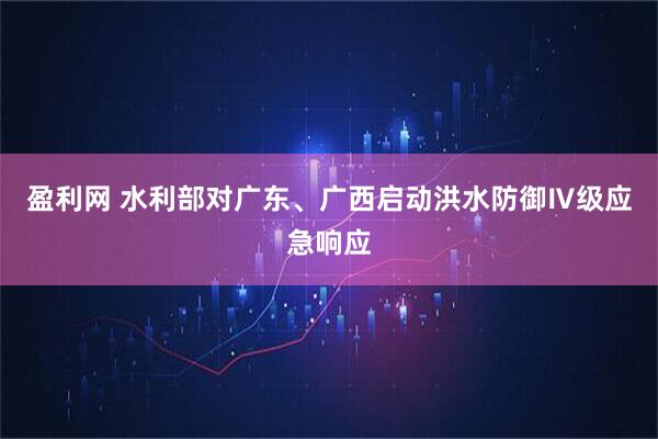 盈利网 水利部对广东、广西启动洪水防御Ⅳ级应急响应
