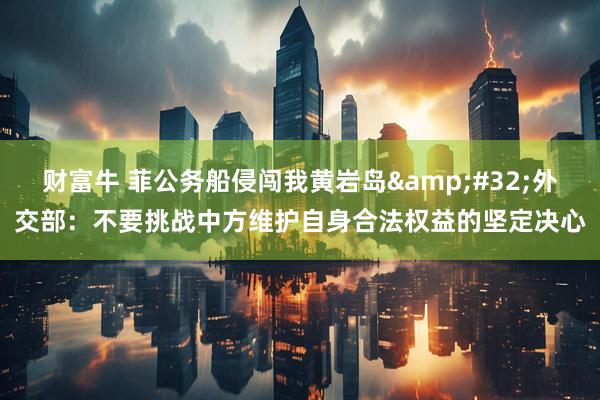 财富牛 菲公务船侵闯我黄岩岛&#32;外交部：不要挑战中方维护自身合法权益的坚定决心