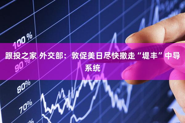 跟投之家 外交部：敦促美日尽快撤走“堤丰”中导系统