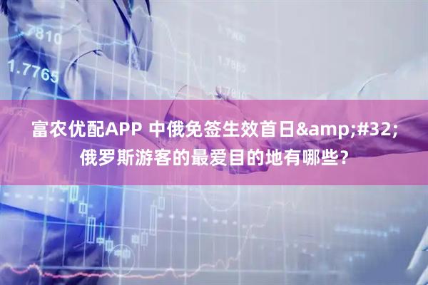 富农优配APP 中俄免签生效首日&#32;俄罗斯游客的最爱目的地有哪些？