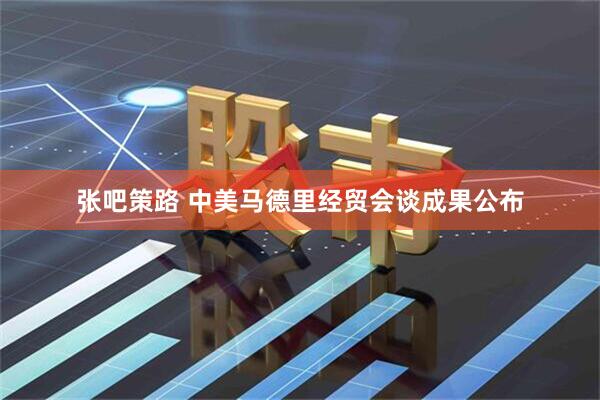 张吧策路 中美马德里经贸会谈成果公布