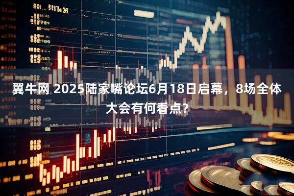翼牛网 2025陆家嘴论坛6月18日启幕，8场全体大会有何看点？